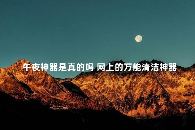 午夜神器是真的吗 网上的万能清洁神器是真的吗